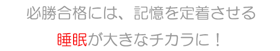 必勝合格には記憶を定着させる睡眠が大きな力に